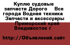 Куплю судовые запчасти Дорого! - Все города Водная техника » Запчасти и аксессуары   . Приморский край,Владивосток г.